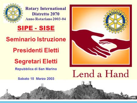 Rotary International Distretto 2070 Anno Rotariano 2003-04 SIPE - SISE Seminario Istruzione Presidenti Eletti Segretari Eletti Repubblica di San Marino.