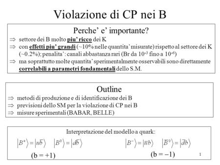 1 Violazione di CP nei B Interpretazione del modello a quark: (b = +1) (b =  1) Perche’ e’ importante?  settore dei B molto piu’ ricco dei K  con effetti.