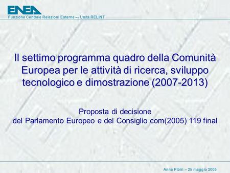 Funzione Centrale Relazioni Esterne –- Unità RELINT Anna Pibiri – 25 maggio 2005 Il settimo programma quadro della Comunità Europea per le attività di.