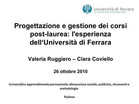 Progettazione e gestione dei corsi post-laurea: l'esperienza dell‘Università di Ferrara Valeria Ruggiero – Clara Coviello 26 ottobre 2010 Università e.