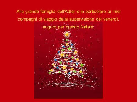 Alla grande famiglia dell'Adler e in particolare ai miei compagni di viaggio della supervisione del venerdì, auguro per questo Natale: