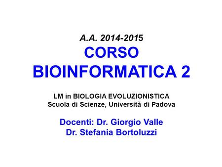 A.A. 2014-2015 CORSO BIOINFORMATICA 2 LM in BIOLOGIA EVOLUZIONISTICA Scuola di Scienze, Università di Padova Docenti: Dr. Giorgio Valle Dr. Stefania.
