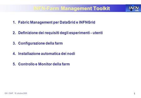 LNL GM, CNAF, 18 ottobre 2000 1 INFN-Farm Management Toolkit 1.Fabric Management per DataGrid e INFNGrid 2.Definizione dei requisiti degli esperimenti.