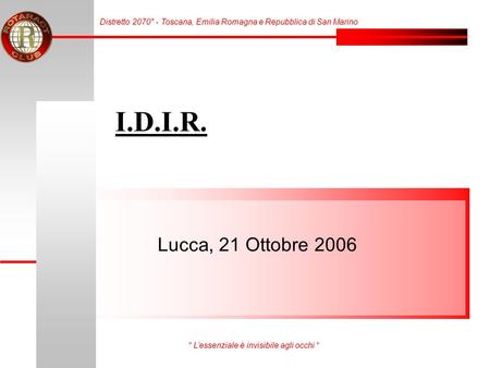 I.D.I.R. Lucca, 21 Ottobre 2006 Distretto 2070° - Toscana, Emilia Romagna e Repubblica di San Marino “ L’essenziale è invisibile agli occhi “