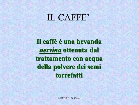 IL CAFFE’ Il caffè è una bevanda nervina ottenuta dal trattamento con acqua della polvere dei semi torrefatti AUTORE : G. Cesari.