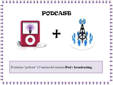 + PODCAST iPod broadcasting. Il termine “podcast” è l’unione dei termini iPod e broadcasting.