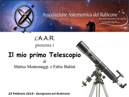 23 Febbraio 2015 - Savignano sul Rubicone 09\05\2014 L' A.A.R. presenta i Il mio primo Telescopio di Matteo Montemaggi e Fabio Babini.