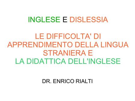 INGLESE E DISLESSIA LE DIFFICOLTA' DI APPRENDIMENTO DELLA LINGUA STRANIERA E LA DIDATTICA DELL'INGLESE DR. ENRICO RIALTI.