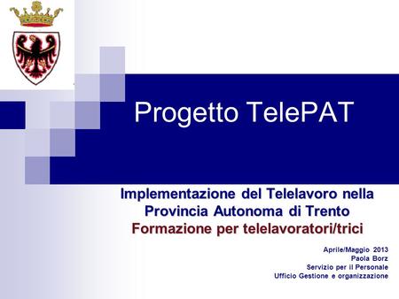 Progetto TelePAT Implementazione del Telelavoro nella Provincia Autonoma di Trento Formazione per telelavoratori/trici Aprile/Maggio 2013 Paola Borz Servizio.