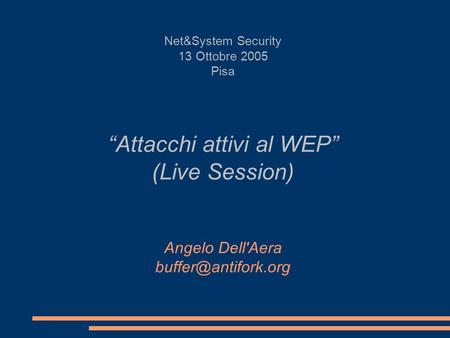 Net&System Security 13 Ottobre 2005 Pisa “Attacchi attivi al WEP” (Live Session) Angelo Dell'Aera