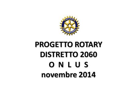 PROGETTO ROTARY DISTRETTO 2060 O N L U S novembre 2014.