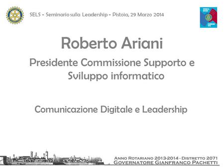SELS - Seminario sulla Leadership - Pistoia, 29 Marzo 2014 Comunicazione Digitale e Leadership Roberto Ariani Presidente Commissione Supporto e Sviluppo.