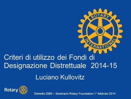 Criteri di utilizzo dei Fondi di Designazione Distrettuale 2014-15 Luciano Kullovitz Distretto 2060 – Seminario Rotary Foundation 1° febbraio 2014.