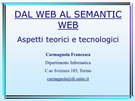 DAL WEB AL SEMANTIC WEB Aspetti teorici e tecnologici Carmagnola Francesca Dipartimento Informatica C.so Svizzera 185, Torino