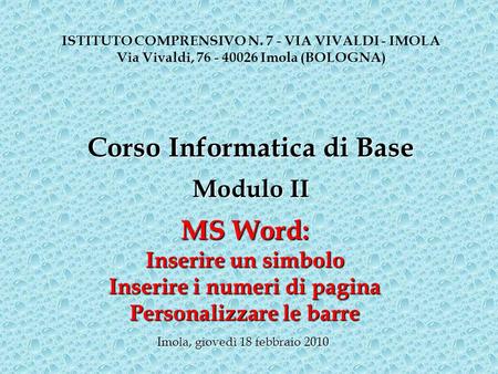 MS Word: Inserire un simbolo Inserire i numeri di pagina Personalizzare le barre ISTITUTO COMPRENSIVO N. 7 - VIA VIVALDI - IMOLA Via Vivaldi, 76 - 40026.