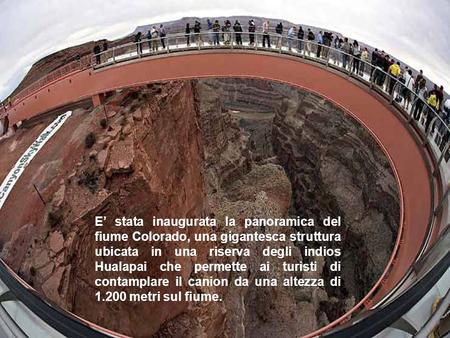E’ stata inaugurata la panoramica del fiume Colorado, una gigantesca struttura ubicata in una riserva degli indios Hualapai che permette ai turisti di.