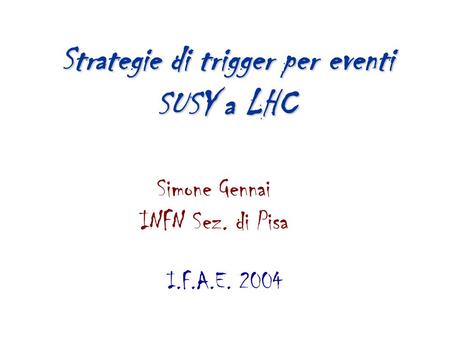 Simone Gennai INFN Sez. di Pisa I.F.A.E. 2004 Strategie di trigger per eventi SUSY a LHC.