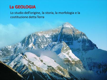 La GEOLOGIA Lo studio dell’origine, la storia, la morfologia e la costituzione detta Terra.