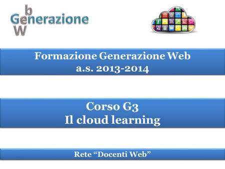 Formazione Generazione Web a.s. 2013-2014 Formazione Generazione Web a.s. 2013-2014 Corso G3 Il cloud learning Corso G3 Il cloud learning Rete “Docenti.