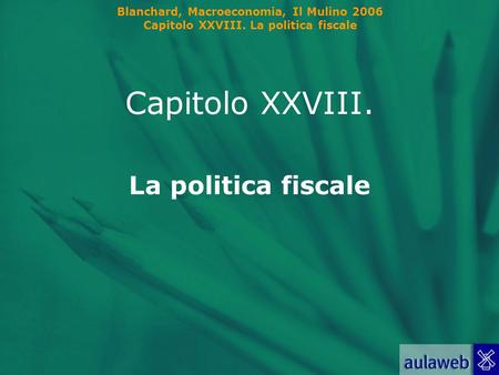 Blanchard, Macroeconomia, Il Mulino 2006 Capitolo XXVIII. La politica fiscale Capitolo XXVIII. La politica fiscale.