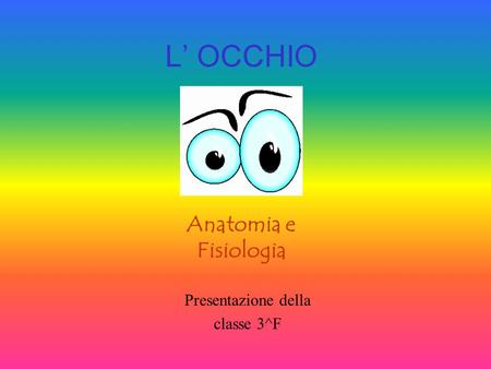 L’ OCCHIO Anatomia e Fisiologia Presentazione della classe 3^F.