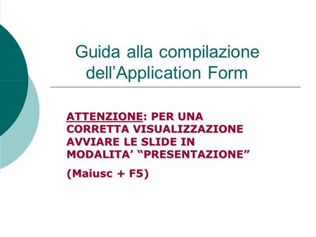Guida alla compilazione dell’Application Form ATTENZIONE: PER UNA CORRETTA VISUALIZZAZIONE AVVIARE LE SLIDE IN MODALITA’ “PRESENTAZIONE” (Maiusc + F5)
