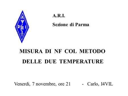 A.R.I. Sezione di Parma Venerdi, 7 novembre, ore 21 - Carlo, I4VIL MISURA DI NF COL METODO DELLE DUE TEMPERATURE.