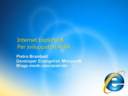 Pietro Brambati Developer Evangelist, Microsoft Blogs.msdn.com/pietrobr Internet Explorer 8 Per sviluppatori AJAX.