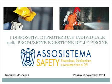 I DISPOSITIVI DI PROTEZIONE INDIVIDUALE nella PRODUZIONE E GESTIONE DELLE PISCINE Romano Moscatelli Pesaro, 6 novembre 2014.