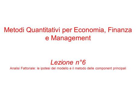 Metodi Quantitativi per Economia, Finanza e Management Lezione n°6 Analisi Fattoriale: le ipotesi del modello e il metodo delle component principali.