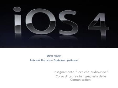 Insegnamento “Tecniche audiovisive” Corso di Laurea in Ingegneria delle Comunicazioni iOS Marco Teodori Assistente Ricercatore - Fondazione Ugo Bordoni.