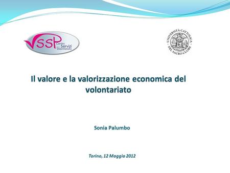 Sonia Palumbo Torino, 12 Maggio 2012. Alcune domande da cui partire 1. Perché stimare il valore economico del volontariato? 2. Come si può stimare il.