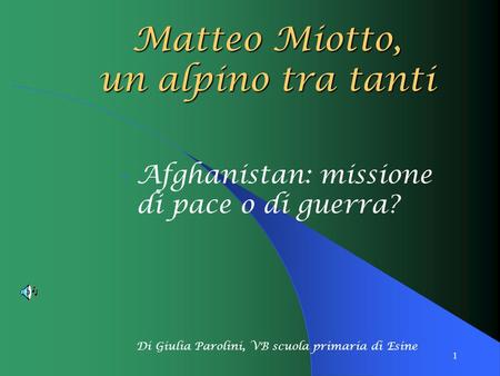 1 Afghanistan: missione di pace o di guerra? Di Giulia Parolini, VB scuola primaria di Esine Matteo Miotto, un alpino tra tanti.