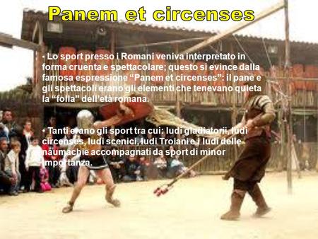 Panem et circenses Lo sport presso i Romani veniva interpretato in forma cruenta e spettacolare; questo si evince dalla famosa espressione “Panem et circenses”: