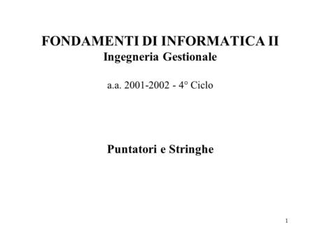 1 FONDAMENTI DI INFORMATICA II Ingegneria Gestionale a.a. 2001-2002 - 4° Ciclo Puntatori e Stringhe.