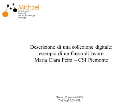 Roma, 30 gennaio 2006 Training MICHAEL Descrizione di una collezione digitale: esempio di un flusso di lavoro Maria Clara Peira – CSI Piemonte.