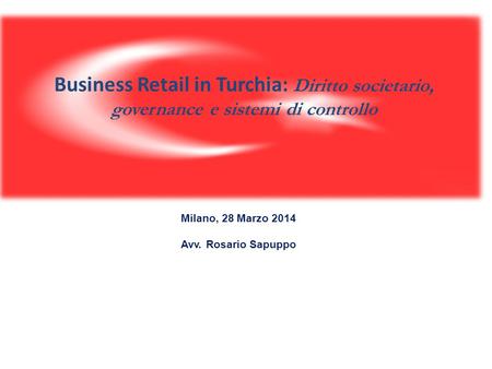 Business Retail in Turchia: Diritto societario, governance e sistemi di controllo Milano, 28 Marzo 2014 Avv. Rosario Sapuppo.