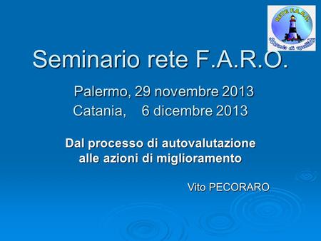 Seminario rete F.A.R.O. Palermo, 29 novembre 2013 Catania, 6 dicembre 2013 Dal processo di autovalutazione alle azioni di miglioramento Vito PECORARO.