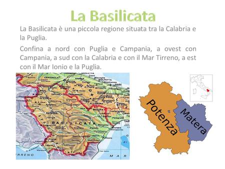 La Basilicata è una piccola regione situata tra la Calabria e la Puglia. Confina a nord con Puglia e Campania, a ovest con Campania, a sud con la Calabria.