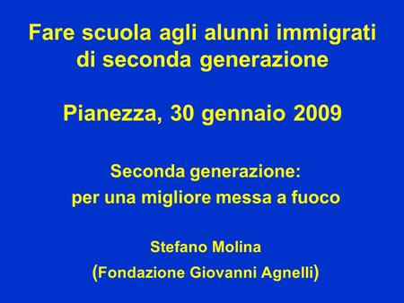 Fare scuola agli alunni immigrati di seconda generazione Pianezza, 30 gennaio 2009 Seconda generazione: per una migliore messa a fuoco Stefano Molina (