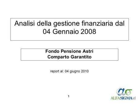1 Analisi della gestione finanziaria dal 04 Gennaio 2008 Fondo Pensione Astri Comparto Garantito report al: 04 giugno 2010.