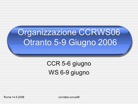 Roma 14-3-2006comitato-ccrws06 Organizzazione CCRWS06 Otranto 5-9 Giugno 2006 CCR 5-6 giugno WS 6-9 giugno.