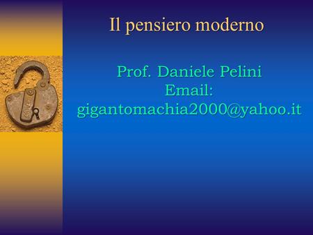 Il pensiero moderno Prof. Daniele Pelini Email: gigantomachia2000@yahoo.it.