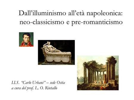 Dall’illuminismo all’età napoleonica: neo-classicismo e pre-romanticismo I.I.S. “Carlo Urbani” – sede Ostia a cura del prof. L. O. Rintallo.