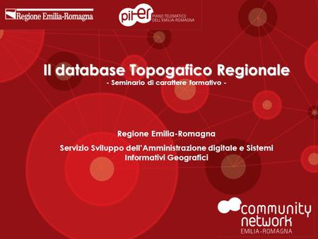Il database Topogafico Regionale Il database Topogafico Regionale - Seminario di carattere formativo - Regione Emilia-Romagna Servizio Sviluppo dell’Amministrazione.