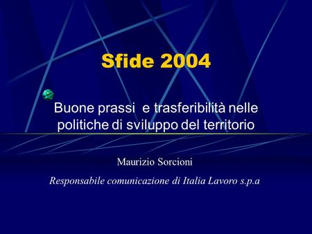 Sfide 2004 Buone prassi e trasferibilità nelle politiche di sviluppo del territorio Maurizio Sorcioni Responsabile comunicazione di Italia Lavoro s.p.a.