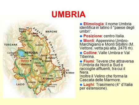 UMBRIA Etimologia: il nome Umbria identifica in latino il paese degli umbri“. Posizione: centro Italia. Monti: Appennino Umbro-Marchigiano e Monti Sibillini.
