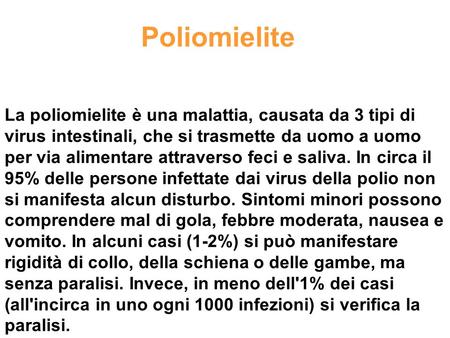 Poliomielite La poliomielite è una malattia, causata da 3 tipi di virus intestinali, che si trasmette da uomo a uomo per via alimentare attraverso feci.