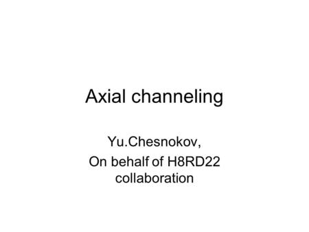 Axial channeling Yu.Chesnokov, On behalf of H8RD22 collaboration.