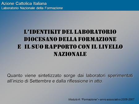 Modulo A: “Formazione” – anno associativo 2006-2007 Azione Cattolica Italiana Laboratorio Nazionale della Formazione L’identikit del Laboratorio Diocesano.